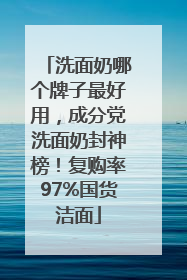 洗面奶哪个牌子最好用，成分党洗面奶封神榜！复购率97%国货洁面