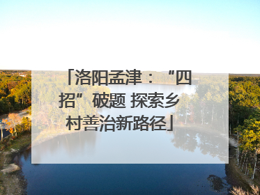 洛阳孟津：“四招”破题 探索乡村善治新路径