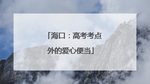 海口：高考考点外的爱心便当