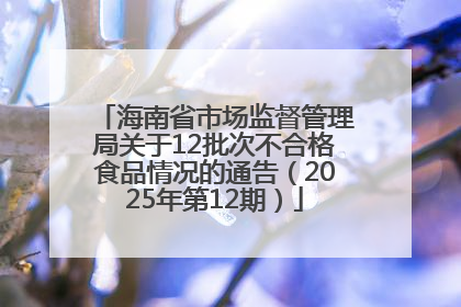 海南省市场监督管理局关于12批次不合格食品情况的通告（2025年第12期）
