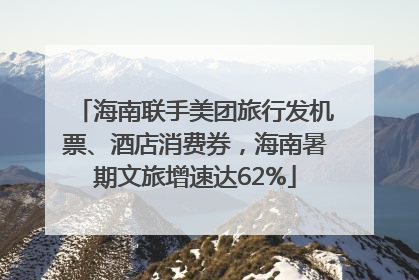 海南联手美团旅行发机票、酒店消费券，海南暑期文旅增速达62%