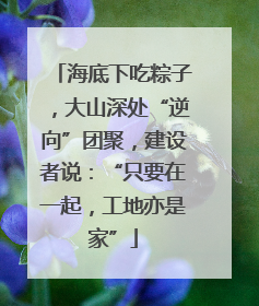 海底下吃粽子，大山深处“逆向”团聚，建设者说：“只要在一起，工地亦是家”