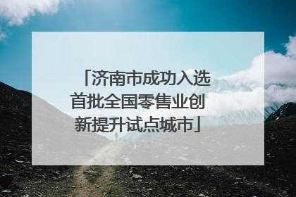 济南市成功入选首批全国零售业创新提升试点城市