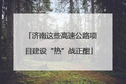 济南这些高速公路项目建设“热”战正酣