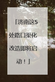 济南这5处路口渠化改造即将启动！