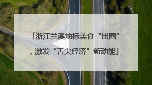 浙江兰溪地标美食“出圈”，激发“舌尖经济”新动能