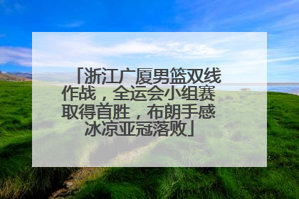 浙江广厦男篮双线作战，全运会小组赛取得首胜，布朗手感冰凉亚冠落败