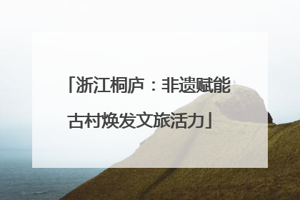 浙江桐庐：非遗赋能古村焕发文旅活力
