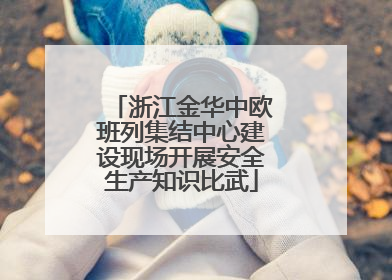 浙江金华中欧班列集结中心建设现场开展安全生产知识比武
