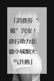 消费券“暖”兴安！建行助力北疆小城烟火气升腾