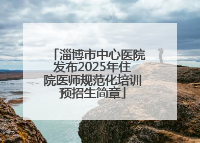 淄博市中心医院发布2025年住院医师规范化培训预招生简章