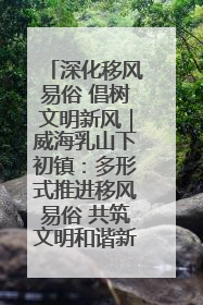 深化移风易俗 倡树文明新风｜威海乳山下初镇：多形式推进移风易俗 共筑文明和谐新风尚