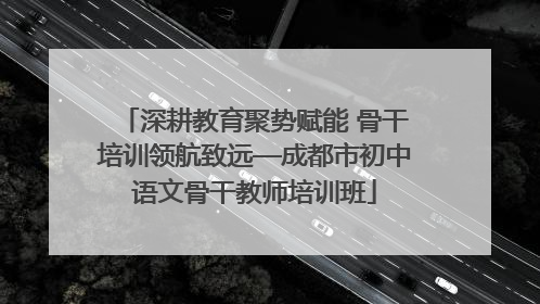 深耕教育聚势赋能 骨干培训领航致远—成都市初中语文骨干教师培训班