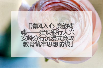 清风入心 廉韵铸魂——建设银行大兴安岭分行沉浸式廉政教育筑牢思想防线