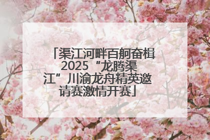 渠江河畔百舸奋楫 2025“龙腾渠江”川渝龙舟精英邀请赛激情开赛
