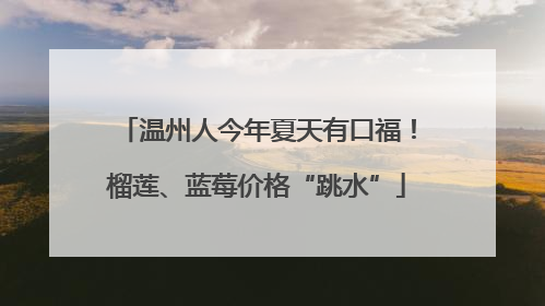 温州人今年夏天有口福！榴莲、蓝莓价格“跳水”