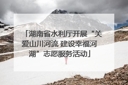 湖南省水利厅开展“关爱山川河流 建设幸福河湖”志愿服务活动