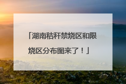 湖南秸秆禁烧区和限烧区分布图来了！