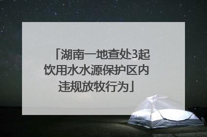 湖南一地查处3起饮用水水源保护区内违规放牧行为