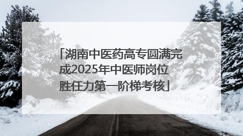 湖南中医药高专圆满完成2025年中医师岗位胜任力第一阶梯考核