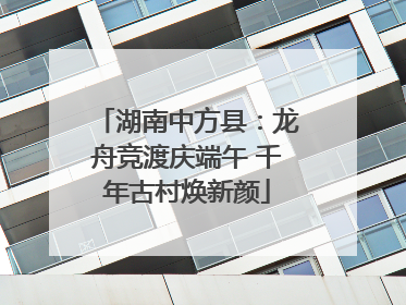 湖南中方县：龙舟竞渡庆端午 千年古村焕新颜