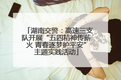 湖南交警：高速三支队开展“五四精神传薪火 青春逐梦护平安”主题实践活动