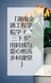 湖南交通工程学院学子“三下乡”用科技与爱心照亮乡村课堂