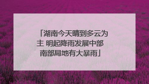 湖南今天晴到多云为主 明起降雨发展中部南部局地有大暴雨