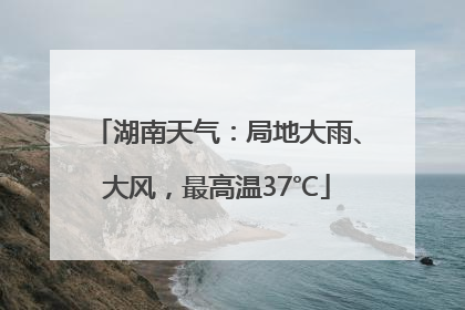 湖南天气：局地大雨、大风，最高温37℃