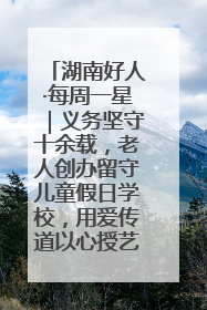 湖南好人·每周一星｜义务坚守十余载，老人创办留守儿童假日学校，用爱传道以心授艺