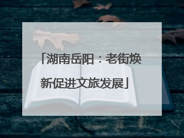 湖南岳阳：老街焕新促进文旅发展
