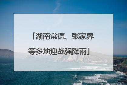 湖南常德、张家界等多地迎战强降雨