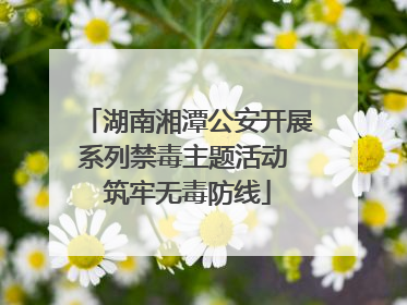 湖南湘潭公安开展系列禁毒主题活动 筑牢无毒防线