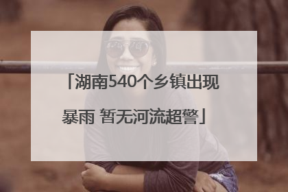 湖南540个乡镇出现暴雨 暂无河流超警