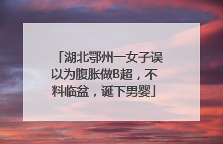 湖北鄂州一女子误以为腹胀做B超，不料临盆，诞下男婴