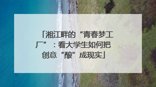 湘江畔的“青春梦工厂”：看大学生如何把创意“酿”成现实