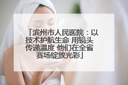 滨州市人民医院：以技术护航生命 用镜头传递温度 他们在全省赛场绽放光彩