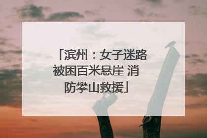 滨州：女子迷路被困百米悬崖 消防攀山救援