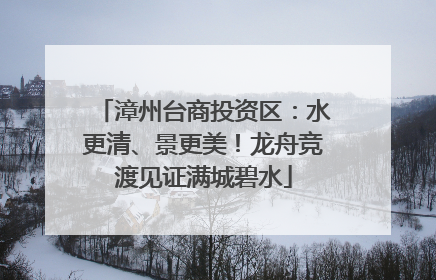 漳州台商投资区：水更清、景更美！龙舟竞渡见证满城碧水
