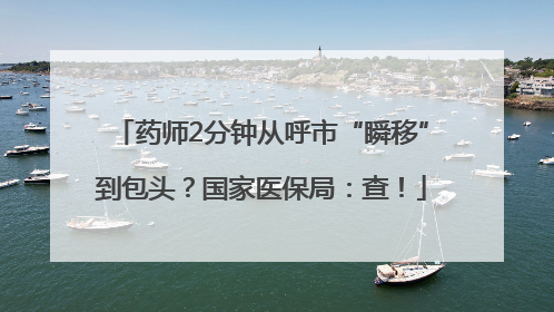 药师2分钟从呼市“瞬移”到包头？国家医保局：查！