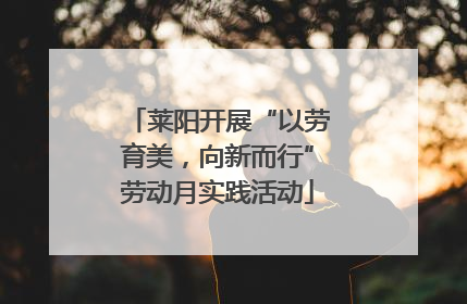 莱阳开展“以劳育美，向新而行”劳动月实践活动