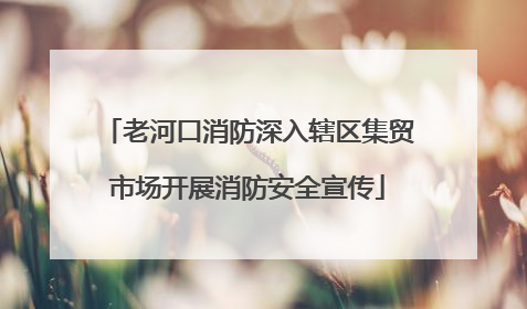 老河口消防深入辖区集贸市场开展消防安全宣传