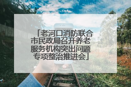 老河口消防联合市民政局召开养老服务机构突出问题专项整治推进会