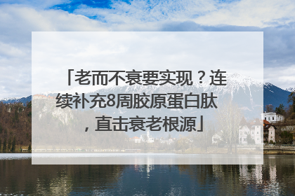老而不衰要实现？连续补充8周胶原蛋白肽，直击衰老根源