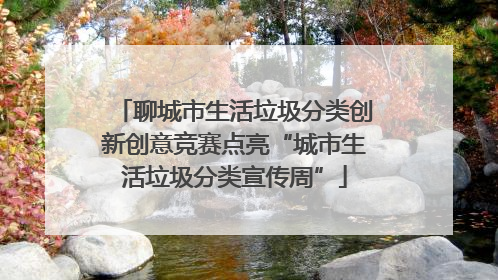 聊城市生活垃圾分类创新创意竞赛点亮“城市生活垃圾分类宣传周”
