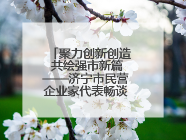 聚力创新创造 共绘强市新篇——济宁市民营企业家代表畅谈高质量发展