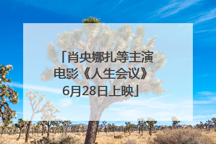 肖央娜扎等主演电影《人生会议》6月28日上映