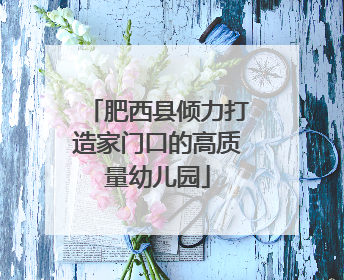 肥西县倾力打造家门口的高质量幼儿园