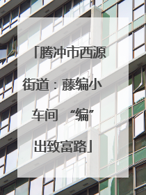 腾冲市西源街道：藤编小车间 “编”出致富路