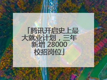 腾讯开启史上最大就业计划，三年新增 28000校招岗位